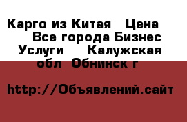 Карго из Китая › Цена ­ 100 - Все города Бизнес » Услуги   . Калужская обл.,Обнинск г.